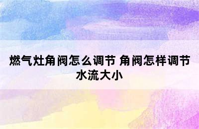 燃气灶角阀怎么调节 角阀怎样调节水流大小